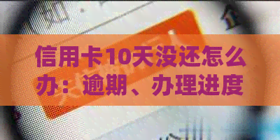 信用卡10天没还怎么办：逾期、办理进度及影响解答