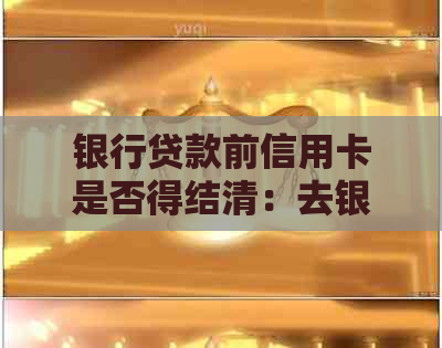 银行贷款前信用卡是否得结清：去银行贷款需要把之前的信用卡还清吗？