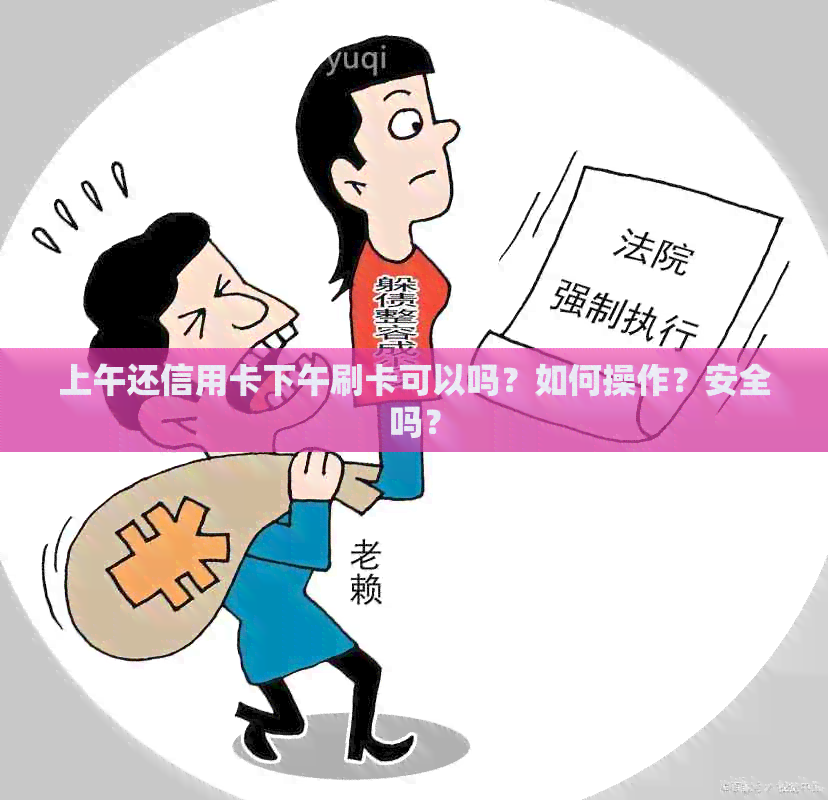 上午还信用卡下午刷卡可以吗？如何操作？安全吗？