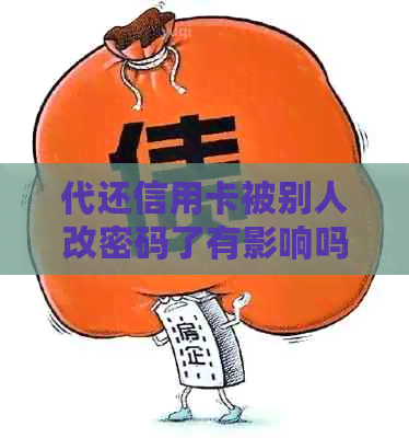 代还信用卡被别人改密码了有影响吗：如何处理并确保安全