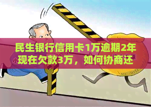 民生银行信用卡1万逾期2年现在欠款3万，如何协商还款？