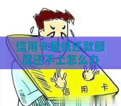 信用卡更低还款额度还不上怎么办