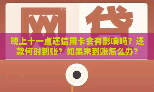 晚上十一点还信用卡会有影响吗？还款何时到账？如果未到账怎么办？