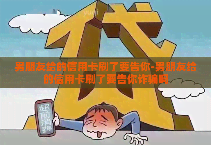 男朋友给的信用卡刷了要告你-男朋友给的信用卡刷了要告你诈骗吗