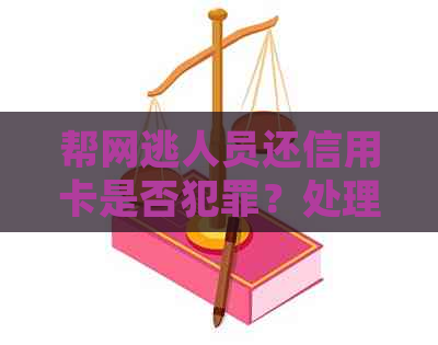 帮网逃人员还信用卡是否犯罪？处理方式和刑期是什么样的？