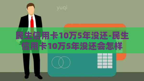 民生信用卡10万5年没还-民生信用卡10万5年没还会怎样