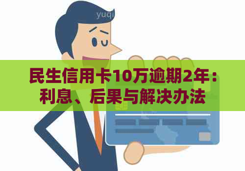 民生信用卡10万逾期2年：利息、后果与解决办法