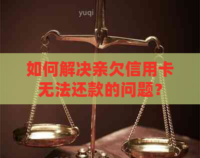 如何解决亲欠信用卡无法还款的问题？