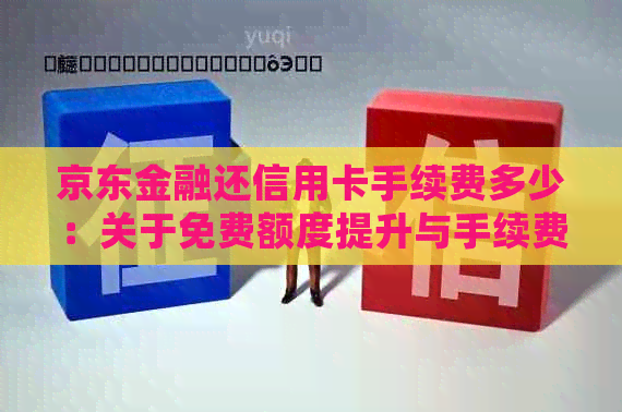 京东金融还信用卡手续费多少：关于免费额度提升与手续费的详细解答