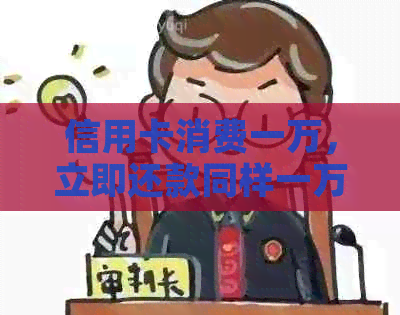 信用卡消费一万，立即还款同样一万可行吗？现在的实践是什么？