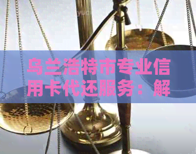 乌兰浩特市专业信用卡代还服务：解决您的还款难题，提供全方位解决方案