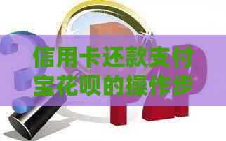 信用卡还款支付宝花呗的操作步骤，如何用信用卡还支付宝花呗