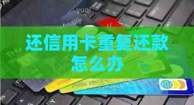 还信用卡重复还款怎么办