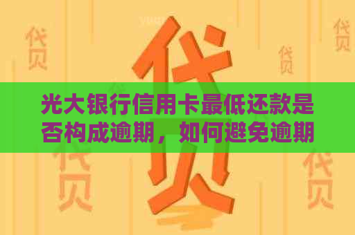 光大银行信用卡更低还款是否构成逾期，如何避免逾期问题？