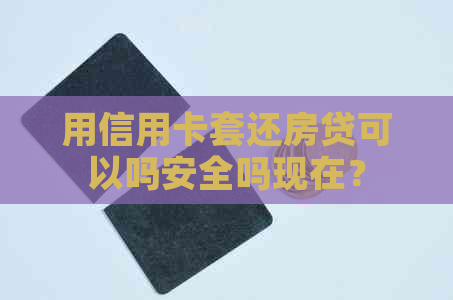 用信用卡套还房贷可以吗安全吗现在？