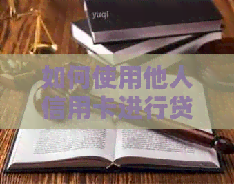 如何使用他人信用卡进行贷款？操作流程与注意事项一览