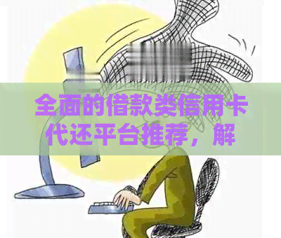 全面的借款类信用卡代还平台推荐，解决用户还款难题