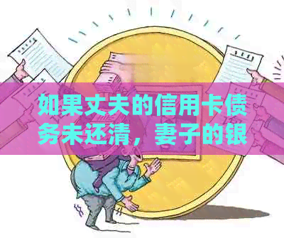 如果丈夫的信用卡债务未还清，妻子的银行卡是否会受到影响？