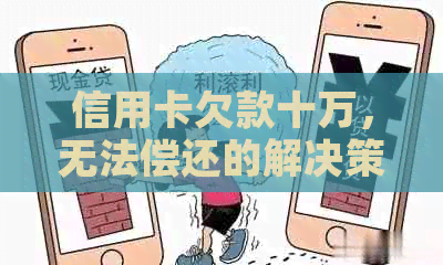 信用卡欠款十万，无法偿还的解决策略和建议