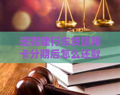 还完建行车贷信用卡分期后怎么还款？建行车贷还完了以后信用卡额度缺失原因