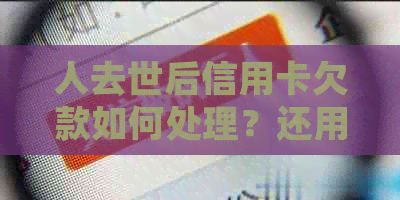 人去世后信用卡欠款如何处理？还用还款吗？