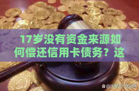 17岁没有资金来源如何偿还信用卡债务？这里有解决方案！