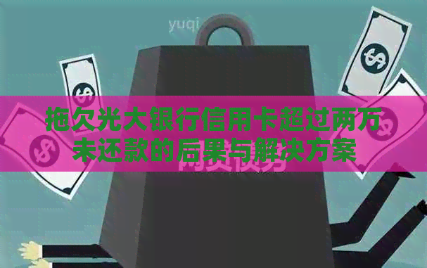 拖欠光大银行信用卡超过两万未还款的后果与解决方案