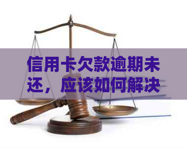 信用卡欠款逾期未还，应该如何解决？不仅要还钱，还要避免受损！