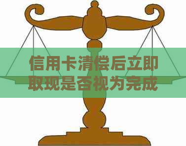 信用卡清偿后立即取现是否视为完成还款？解答疑惑与注意事项