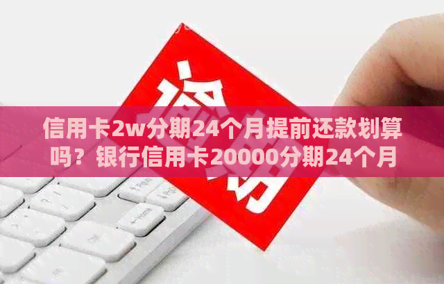 信用卡2w分期24个月提前还款划算吗？银行信用卡20000分期24个月