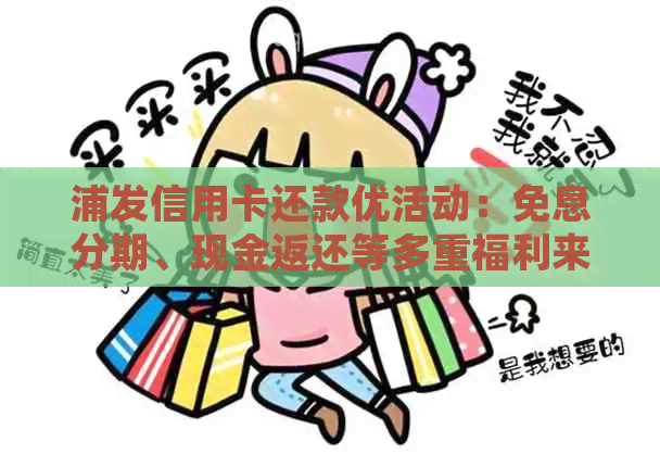 浦发信用卡还款优活动：免息分期、现金返还等多重福利来袭！