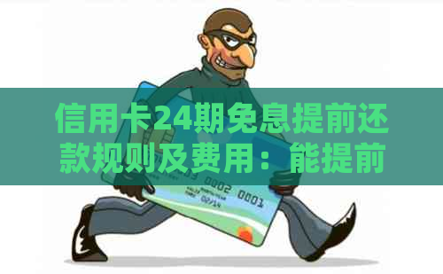 信用卡24期免息提前还款规则及费用：能提前还吗？多少钱？现在可以吗？