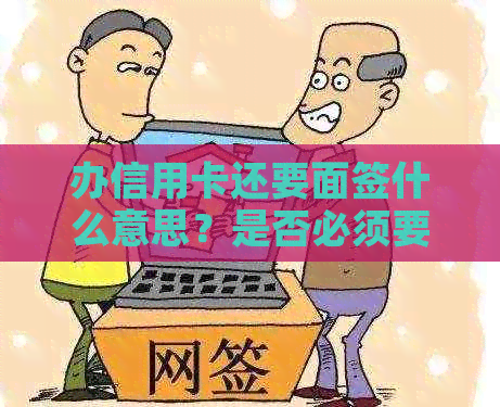 办信用卡还要面签什么意思？是否必须要进行面签？