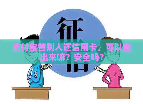 支付宝替别人还信用卡，可以查出来嘛？安全吗？