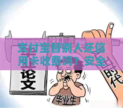 支付宝替别人还信用卡收费吗？安全吗？操作流程和限额说明。