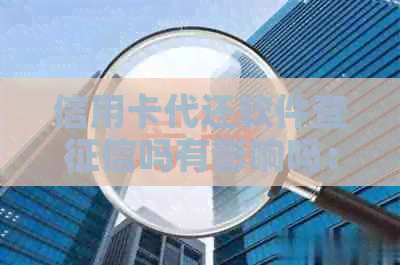 信用卡代还软件查吗有影响吗：安全及影响的全面解析