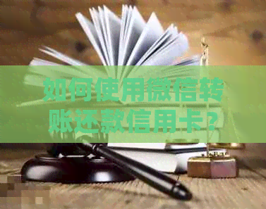 如何使用微信转账还款信用卡？详细操作步骤及注意事项一览