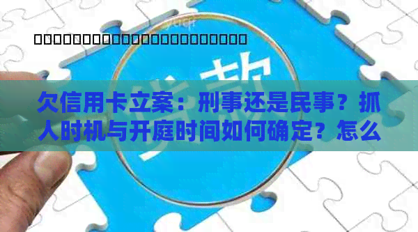 欠信用卡立案：刑事还是民事？抓人时机与开庭时间如何确定？怎么办？