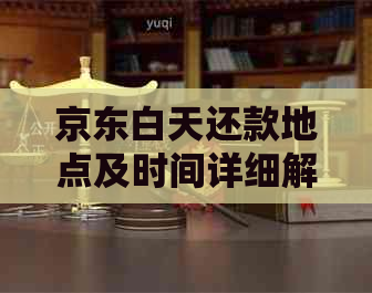 京东白天还款地点及时间详细解答，让您轻松还款无忧