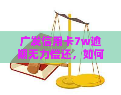 广发信用卡7w逾期无力偿还，如何解决？