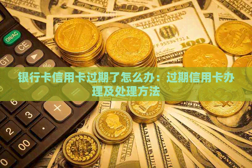 银行卡信用卡过期了怎么办：过期信用卡办理及处理方法