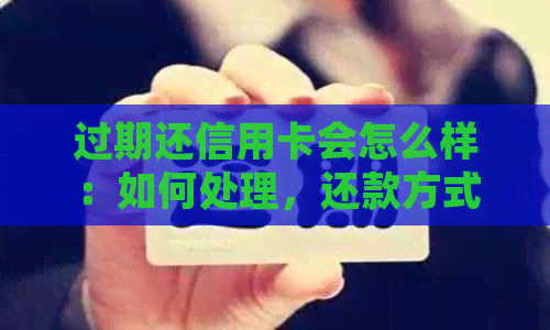 过期还信用卡会怎么样：如何处理，还款方式，年费情况及转账问题