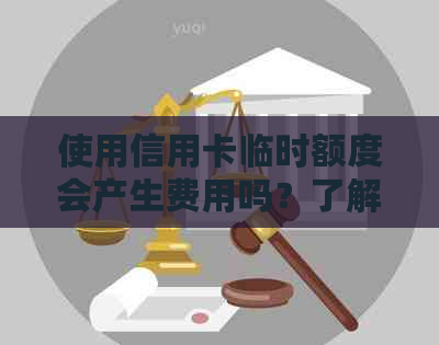 使用信用卡临时额度会产生费用吗？了解所有相关信息和可能的费用