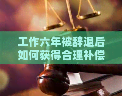 工作六年被辞退后如何获得合理补偿：全面指南与应对策略