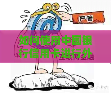 如何使用中国银行信用卡进行外币支付？