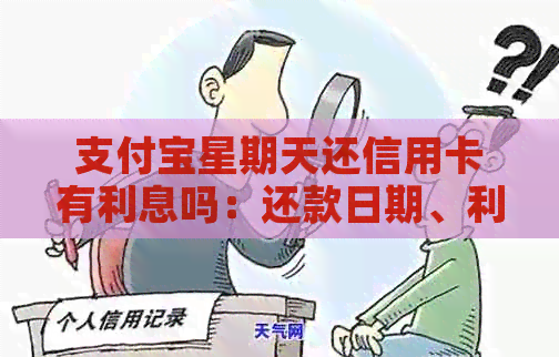 支付宝星期天还信用卡有利息吗：还款日期、利息计算方式及相关注意事项。