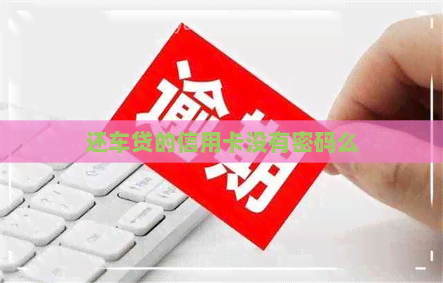 还车贷的信用卡没有密码么