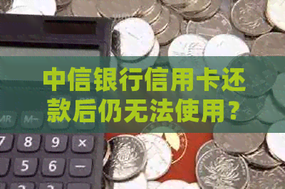 中信银行信用卡还款后仍无法使用？解决方案及常见原因全解析！