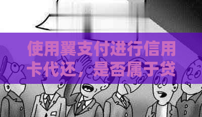 使用翼支付进行信用卡代还，是否属于贷款行为？探讨还款原理及注意事项