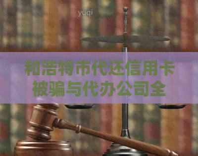 和浩特市代还信用卡被骗与代办公司全解析，寻找可靠代办地点